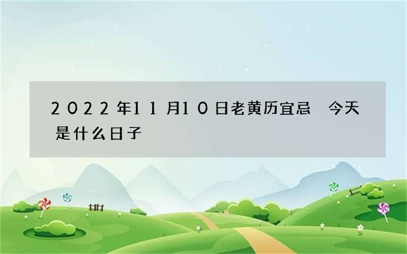 2022年11月10日老黄历宜忌 今天是什么日子